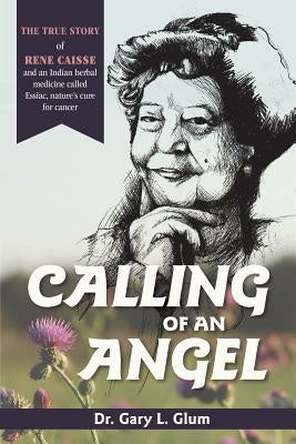 Calling of an Angel: The True Story of Rene Caisse and an Indian Herbal Medicine Called Essaic, Nature s Cure for Cancer Supply