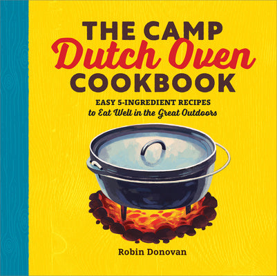 Camp Dutch Oven Cookbook: Easy 5-Ingredient Recipes to Eat Well in the Great Outdoors, The For Discount