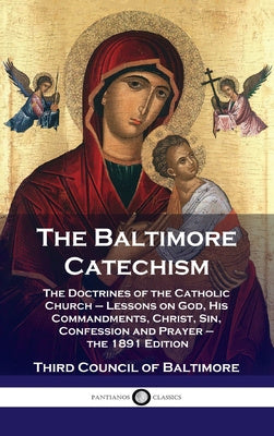 Baltimore Catechism: The Doctrines of the Catholic Church - Lessons on God, His Commandments, Christ, Sin, Confession and Prayer - the 1891 Supply